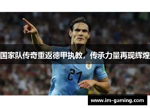 国家队传奇重返德甲执教，传承力量再现辉煌